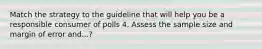 Match the strategy to the guideline that will help you be a responsible consumer of polls 4. Assess the sample size and margin of error and...?