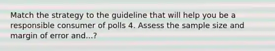 Match the strategy to the guideline that will help you be a responsible consumer of polls 4. Assess the sample size and margin of error and...?