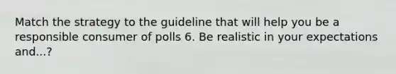 Match the strategy to the guideline that will help you be a responsible consumer of polls 6. Be realistic in your expectations and...?