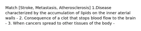 Match [Stroke, Metastasis, Atherosclerosis] 1.Disease characterized by the accumulation of lipids on the inner aterial walls - 2. Consequence of a clot that stops blood flow to the brain - 3. When cancers spread to other tissues of the body -