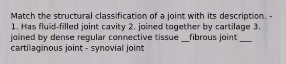 Match the structural classification of a joint with its description. - 1. Has fluid-filled joint cavity 2. joined together by cartilage 3. joined by dense regular connective tissue __fibrous joint ___ cartilaginous joint - synovial joint