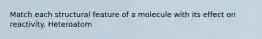 Match each structural feature of a molecule with its effect on reactivity. Heteroatom
