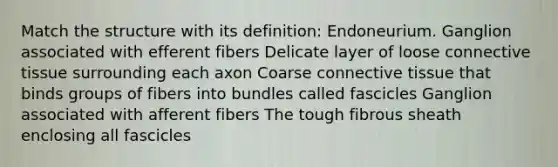 Match the structure with its definition: Endoneurium. Ganglion associated with efferent fibers Delicate layer of loose connective tissue surrounding each axon Coarse connective tissue that binds groups of fibers into bundles called fascicles Ganglion associated with afferent fibers The tough fibrous sheath enclosing all fascicles