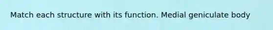 Match each structure with its function. Medial geniculate body