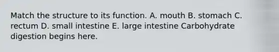 Match the structure to its function. A. mouth B. stomach C. rectum D. small intestine E. large intestine Carbohydrate digestion begins here.