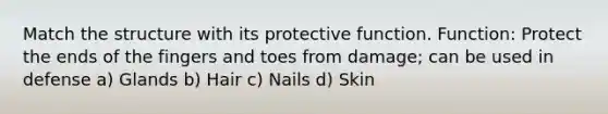 Match the structure with its protective function. Function: Protect the ends of the fingers and toes from damage; can be used in defense a) Glands b) Hair c) Nails d) Skin