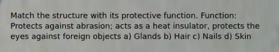 Match the structure with its protective function. Function: Protects against abrasion; acts as a heat insulator, protects the eyes against foreign objects a) Glands b) Hair c) Nails d) Skin