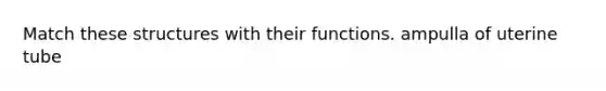 Match these structures with their functions. ampulla of uterine tube