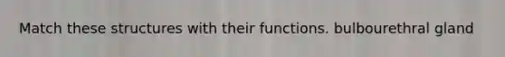 Match these structures with their functions. bulbourethral gland