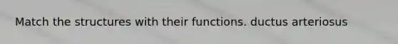 Match the structures with their functions. ductus arteriosus