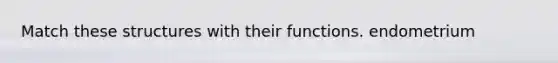 Match these structures with their functions. endometrium
