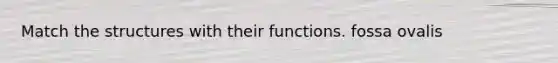 Match the structures with their functions. fossa ovalis