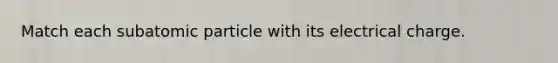 Match each subatomic particle with its electrical charge.