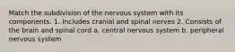 Match the subdivision of the nervous system with its components. 1. Includes cranial and spinal nerves 2. Consists of the brain and spinal cord a. central nervous system b. peripheral nervous system