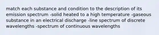 match each substance and condition to the description of its emission spectrum -solid heated to a high temperature -gaseous substance in an electrical discharge -line spectrum of discrete wavelengths -spectrum of continuous wavelengths