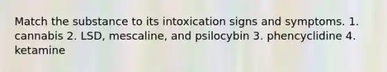 Match the substance to its intoxication signs and symptoms. 1. cannabis 2. LSD, mescaline, and psilocybin 3. phencyclidine 4. ketamine