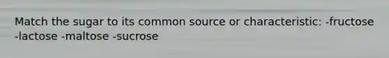 Match the sugar to its common source or characteristic: -fructose -lactose -maltose -sucrose