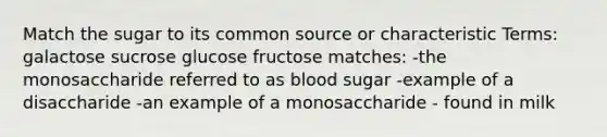 Match the sugar to its common source or characteristic Terms: galactose sucrose glucose fructose matches: -the monosaccharide referred to as blood sugar -example of a disaccharide -an example of a monosaccharide - found in milk