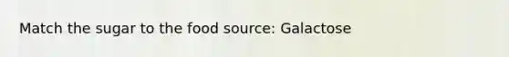 Match the sugar to the food source: Galactose