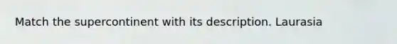 Match the supercontinent with its description. Laurasia