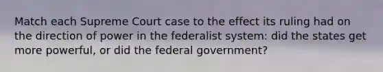 Match each Supreme Court case to the effect its ruling had on the direction of power in the federalist system: did the states get more powerful, or did the federal government?