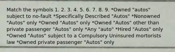 Match the symbols 1. 2. 3. 4. 5. 6. 7. 8. 9. *Owned "autos" subject to no-fault *Specifically Described "Autos" *Nonowned "Autos" only *Owned "Autos" only *Owned "Autos" other than private passenger "Autos" only *Any "auto" *Hired "Autos" only *Owned "Autos" subject to a Compulsory Uninsured mortorists law *Owned private passenger "Autos" only