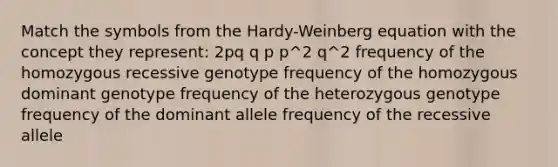 Match the symbols from the Hardy-Weinberg equation with the concept they represent: 2pq q p p^2 q^2 frequency of the homozygous recessive genotype frequency of the homozygous dominant genotype frequency of the heterozygous genotype frequency of the dominant allele frequency of the recessive allele