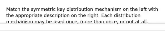 Match the symmetric key distribution mechanism on the left with the appropriate description on the right. Each distribution mechanism may be used once, more than once, or not at all.