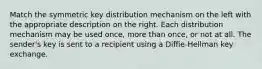 Match the symmetric key distribution mechanism on the left with the appropriate description on the right. Each distribution mechanism may be used once, more than once, or not at all. The sender's key is sent to a recipient using a Diffie-Hellman key exchange.