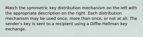 Match the symmetric key distribution mechanism on the left with the appropriate description on the right. Each distribution mechanism may be used once, <a href='https://www.questionai.com/knowledge/keWHlEPx42-more-than' class='anchor-knowledge'>more than</a> once, or not at all. The sender's key is sent to a recipient using a Diffie-Hellman key exchange.