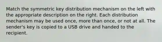 Match the symmetric key distribution mechanism on the left with the appropriate description on the right. Each distribution mechanism may be used once, more than once, or not at all. The sender's key is copied to a USB drive and handed to the recipient.