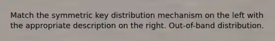 Match the symmetric key distribution mechanism on the left with the appropriate description on the right. Out-of-band distribution.