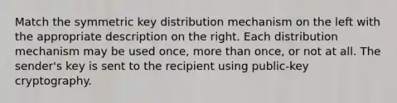 Match the symmetric key distribution mechanism on the left with the appropriate description on the right. Each distribution mechanism may be used once, more than once, or not at all. The sender's key is sent to the recipient using public-key cryptography.