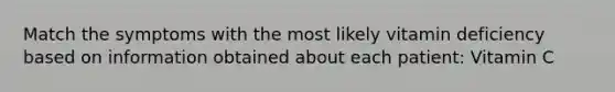 Match the symptoms with the most likely vitamin deficiency based on information obtained about each patient: Vitamin C