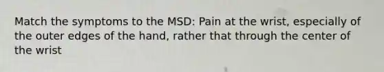 Match the symptoms to the MSD: Pain at the wrist, especially of the outer edges of the hand, rather that through the center of the wrist