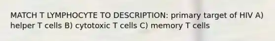 MATCH T LYMPHOCYTE TO DESCRIPTION: primary target of HIV A) helper T cells B) cytotoxic T cells C) memory T cells