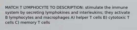 MATCH T LYMPHOCYTE TO DESCRIPTION: stimulate the immune system by secreting lymphokines and interleukins; they activate B lymphocytes and macrophages A) helper T cells B) cytotoxic T cells C) memory T cells