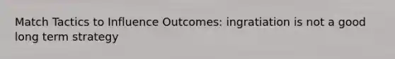 Match Tactics to Influence Outcomes: ingratiation is not a good long term strategy