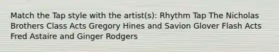 Match the Tap style with the artist(s): Rhythm Tap The Nicholas Brothers Class Acts Gregory Hines and Savion Glover Flash Acts Fred Astaire and Ginger Rodgers