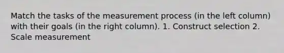 Match the tasks of the measurement process (in the left column) with their goals (in the right column). 1. Construct selection 2. Scale measurement