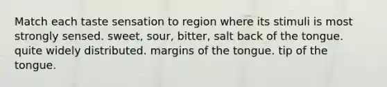 Match each taste sensation to region where its stimuli is most strongly sensed. sweet, sour, bitter, salt back of the tongue. quite widely distributed. margins of the tongue. tip of the tongue.