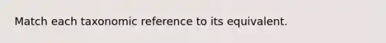 Match each taxonomic reference to its equivalent.