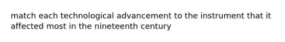 match each technological advancement to the instrument that it affected most in the nineteenth century