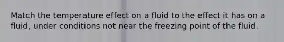 Match the temperature effect on a fluid to the effect it has on a fluid, under conditions not near the freezing point of the fluid.