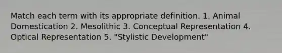 Match each term with its appropriate definition. 1. Animal Domestication 2. Mesolithic 3. Conceptual Representation 4. Optical Representation 5. "Stylistic Development"