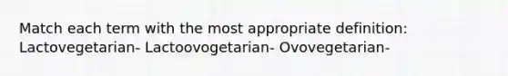 Match each term with the most appropriate definition: Lactovegetarian- Lactoovogetarian- Ovovegetarian-