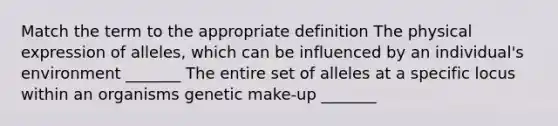 Match the term to the appropriate definition The physical expression of alleles, which can be influenced by an individual's environment _______ The entire set of alleles at a specific locus within an organisms genetic make-up _______