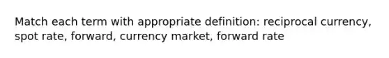 Match each term with appropriate definition: reciprocal currency, spot rate, forward, currency market, forward rate