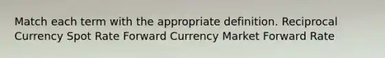 Match each term with the appropriate definition. Reciprocal Currency Spot Rate Forward Currency Market Forward Rate