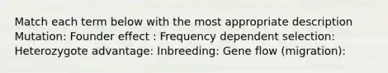 Match each term below with the most appropriate description Mutation: Founder effect : Frequency dependent selection: Heterozygote advantage: Inbreeding: Gene flow (migration):